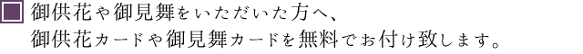 御供花や御見舞をいただいた方へ、御供花カードや御見舞カードを無料でお付け致します。