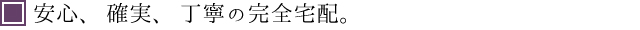 安心、確実、丁寧の完全宅配。